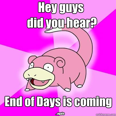 Hey guys
 did you hear? End of Days is coming ...again  Slowpoke