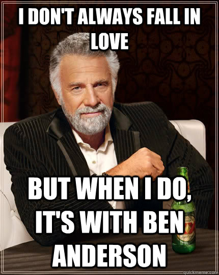 I don't always fall in love But when I do, It's with Ben Anderson  The Most Interesting Man In The World