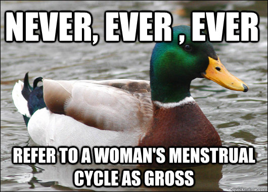 never, ever , ever refer to a woman's menstrual cycle as gross - never, ever , ever refer to a woman's menstrual cycle as gross  Actual Advice Mallard