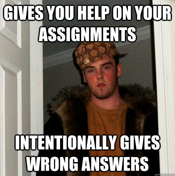 Gives you help on your assignments Intentionally gives wrong answers - Gives you help on your assignments Intentionally gives wrong answers  Scumbag Steve