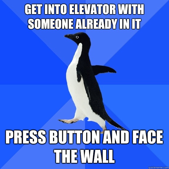 Get into elevator with someone already in it Press button and Face the wall  Socially Awkward Penguin