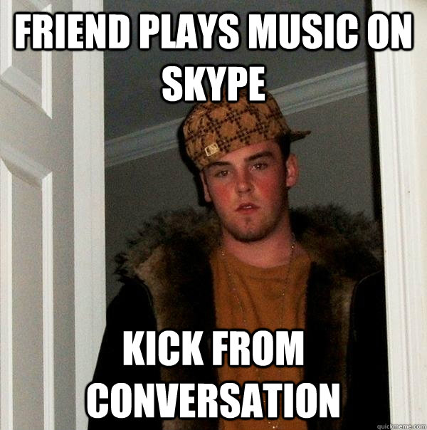 friend plays music on skype kick from conversation  Scumbag Steve