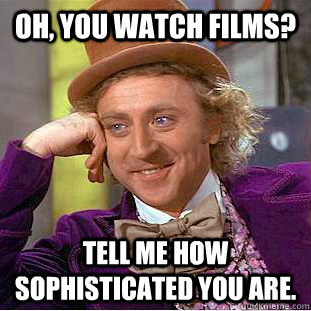 Oh, you watch films? tell me how sophisticated you are. - Oh, you watch films? tell me how sophisticated you are.  Condescending Wonka