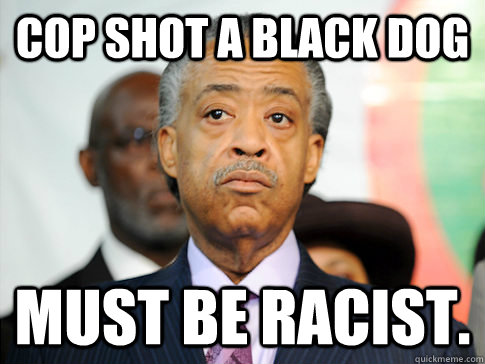 Cop shot a black dog Must be racist.  - Cop shot a black dog Must be racist.   Al Sharpton