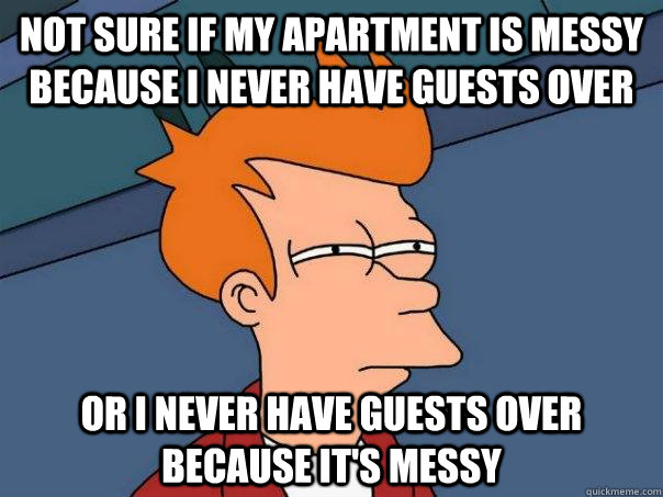 not sure if my apartment is messy because I never have guests over or i never have guests over because it's messy  Futurama Fry