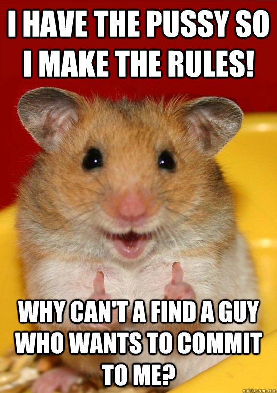 i have the pussy so i make the rules! why can't a find a guy who wants to commit to me?  - i have the pussy so i make the rules! why can't a find a guy who wants to commit to me?   Rationalization Hamster