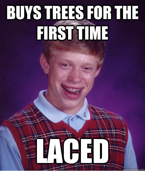 Buys trees for the first time laced  Bad Luck Brian