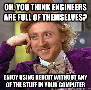 Oh, you think engineers are full of themselves? enjoy using reddit without any of the stuff in your computer  Condescending Wonka