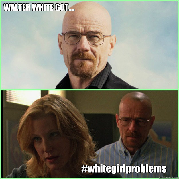 WALTER WHITE GOT.... #whitegirlproblems - WALTER WHITE GOT.... #whitegirlproblems  Mr.Whitegirlprobelms