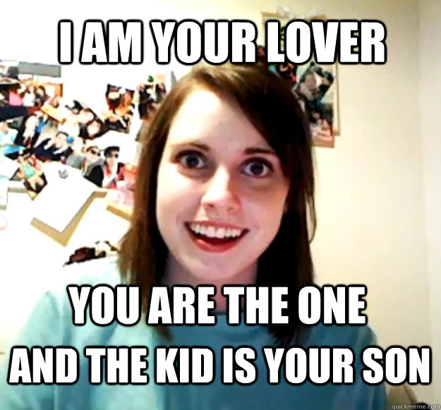 I am your lover You are the one And the kid is your son - I am your lover You are the one And the kid is your son  Overly Attached Girlfriend