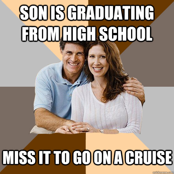 Son is graduating from High School Miss it to go on a cruise  Scumbag Parents