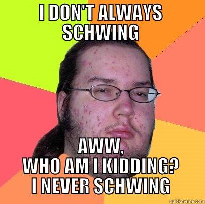 I DON'T ALWAYS SCHWING AWW, WHO AM I KIDDING? I NEVER SCHWING Butthurt Dweller