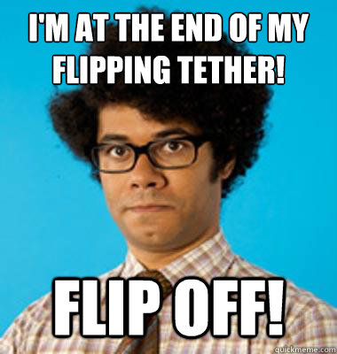 I'm at the end of my flipping tether!
 Flip off! - I'm at the end of my flipping tether!
 Flip off!  Maurice Moss