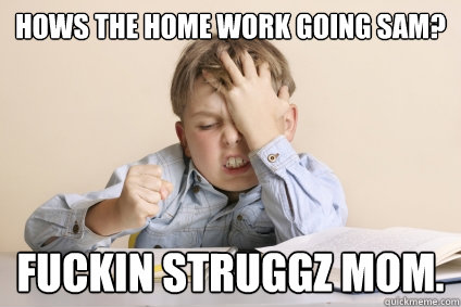 Hows the home work going sam? fuckin struggz mom.   