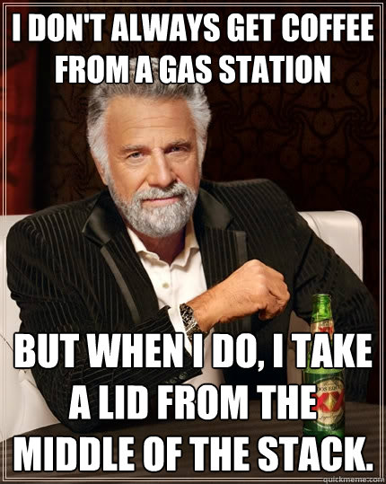 I don't always get coffee from a gas station But when I do, I take a lid from the middle of the stack. - I don't always get coffee from a gas station But when I do, I take a lid from the middle of the stack.  The Most Interesting Man In The World