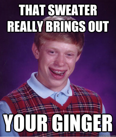 that sweater really brings out your ginger  Bad Luck Brian