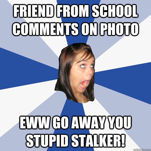 friend from school comments on photo eww go away you stupid stalker!  Annoying Facebook Girl