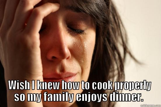  WISH I KNEW HOW TO COOK PROPERLY SO MY FAMILY ENJOYS DINNER.  First World Problems