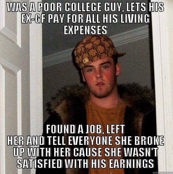 WAS A POOR COLLEGE GUY, LETS HIS EX-GF PAY FOR ALL HIS LIVING EXPENSES FOUND A JOB, LEFT HER AND TELL EVERYONE SHE BROKE UP WITH HER CAUSE SHE WASN'T SATISFIED WITH HIS EARNINGS Scumbag Steve