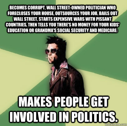 Becomes corrupt, Wall Street-owned politician who forecloses your house, outsources your job, bails out Wall Street, starts expensive wars with pissant countries, then tells you there's no money for your kids' education or grandma's Social Security and Me  Helpful Tyler Durden