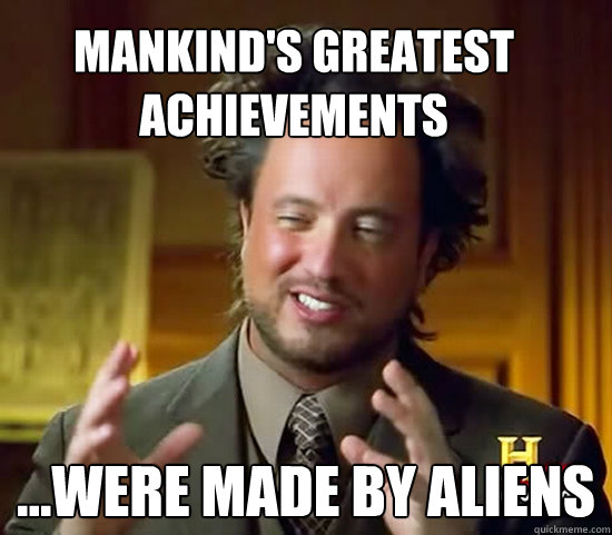 mankind's greatest achievements ...were made by ALIENS - mankind's greatest achievements ...were made by ALIENS  Ancient Aliens