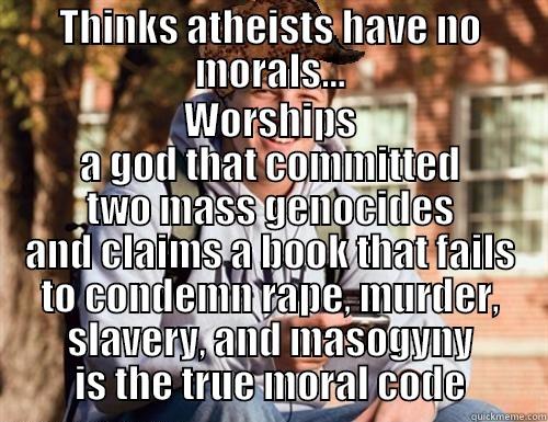 THINKS ATHEISTS HAVE NO MORALS... WORSHIPS A GOD THAT COMMITTED TWO MASS GENOCIDES AND CLAIMS A BOOK THAT FAILS TO CONDEMN RAPE, MURDER, SLAVERY, AND MASOGYNY IS THE TRUE MORAL CODE College Freshman