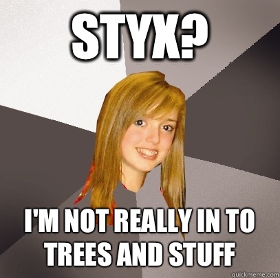 Styx? I'm not really in to trees and stuff  Musically Oblivious 8th Grader