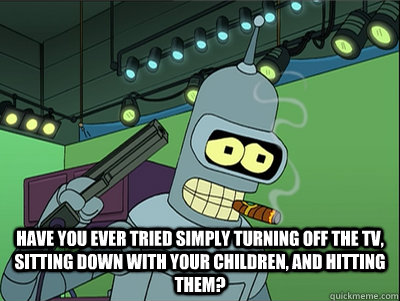  Have you ever tried simply turning off the TV, sitting down with your children, and hitting them? -  Have you ever tried simply turning off the TV, sitting down with your children, and hitting them?  Misc