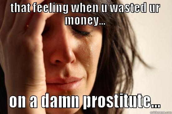 THAT FEELING WHEN U WASTED UR MONEY... ON A DAMN PROSTITUTE... First World Problems