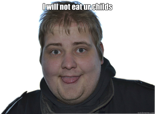 I will not eat ur childs   fat danish guy