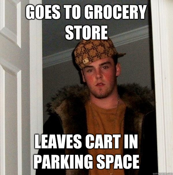 Goes to grocery store Leaves cart in parking space - Goes to grocery store Leaves cart in parking space  Scumbag Steve