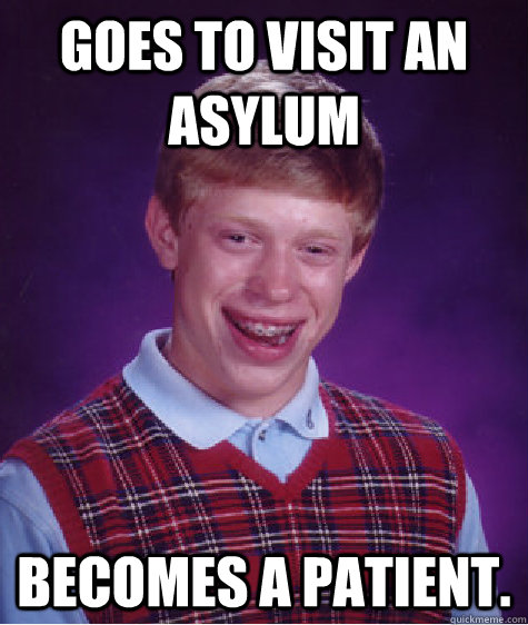 goes to visit an asylum becomes a patient. - goes to visit an asylum becomes a patient.  Bad Luck Brian