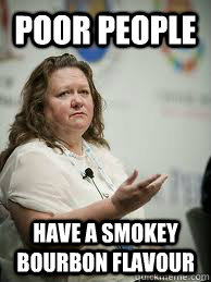 Poor people  have a smokey bourbon flavour  Scumbag Gina Rinehart