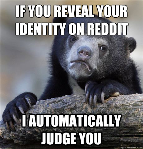 If you reveal your identity on reddit I automatically judge you  Confession Bear