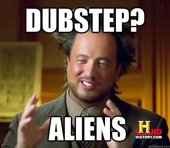 Dubstep?  Aliens  Ancient Aliens