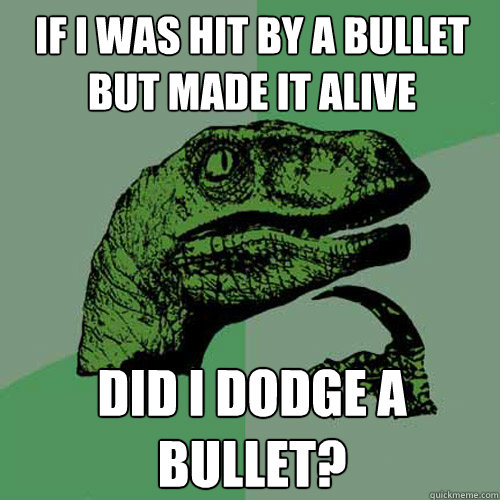 If I was hit by a bullet but made it alive Did I dodge a bullet? - If I was hit by a bullet but made it alive Did I dodge a bullet?  Philosoraptor