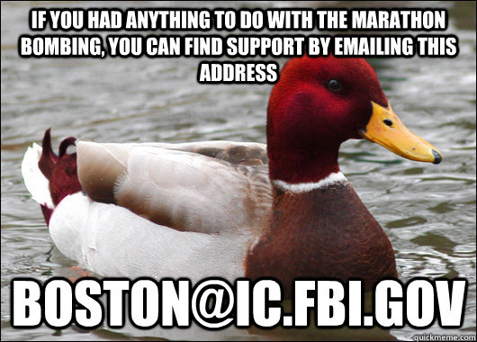 If you had anything to do with the marathon bombing, you can find support by emailing this address boston@ic.fbi.gov  Malicious Advice Mallard