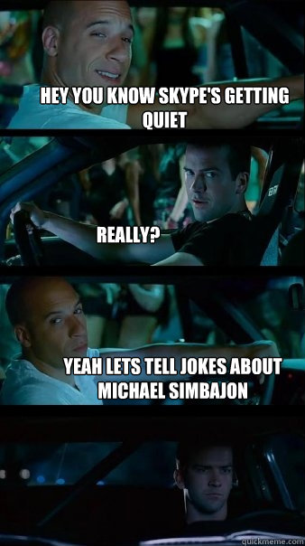 Hey you know skype's getting quiet really? yeah lets tell jokes about michael simbajon - Hey you know skype's getting quiet really? yeah lets tell jokes about michael simbajon  Fast and Furious