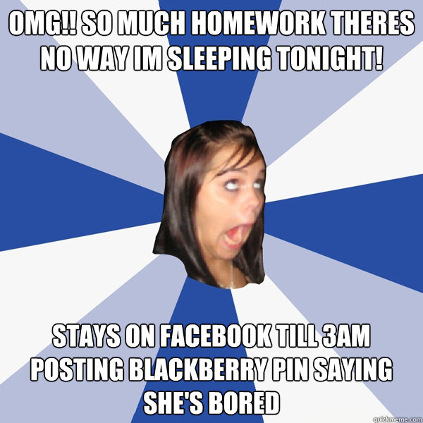 omg!! so much homework theres no way im sleeping tonight! stays on facebook till 3am posting blackberry pin saying she's bored  Annoying Facebook Girl