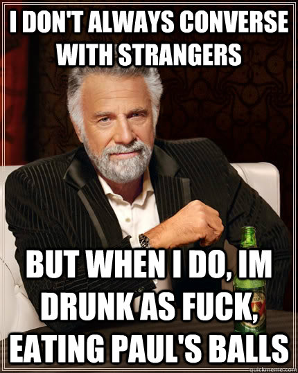 I don't always converse with strangers but when I do, Im drunk as fuck, eating paul's balls - I don't always converse with strangers but when I do, Im drunk as fuck, eating paul's balls  The Most Interesting Man In The World