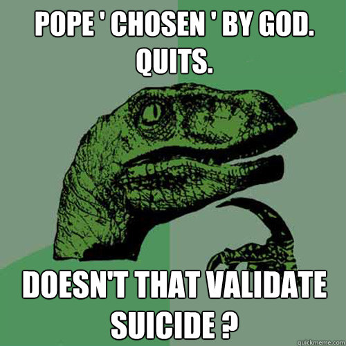 Pope ' chosen ' by God. Quits. Doesn't that validate suicide ? - Pope ' chosen ' by God. Quits. Doesn't that validate suicide ?  Philosoraptor