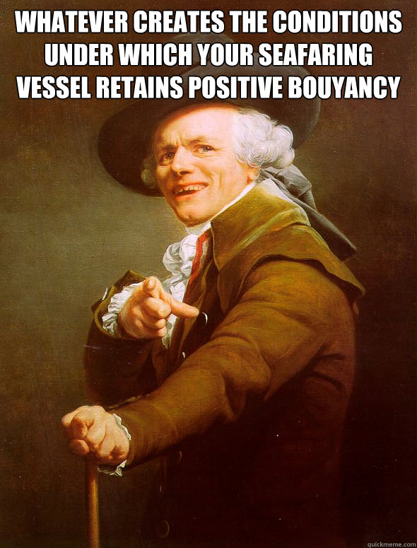 Whatever creates the conditions under which your seafaring vessel retains positive bouyancy   Joseph Ducreux