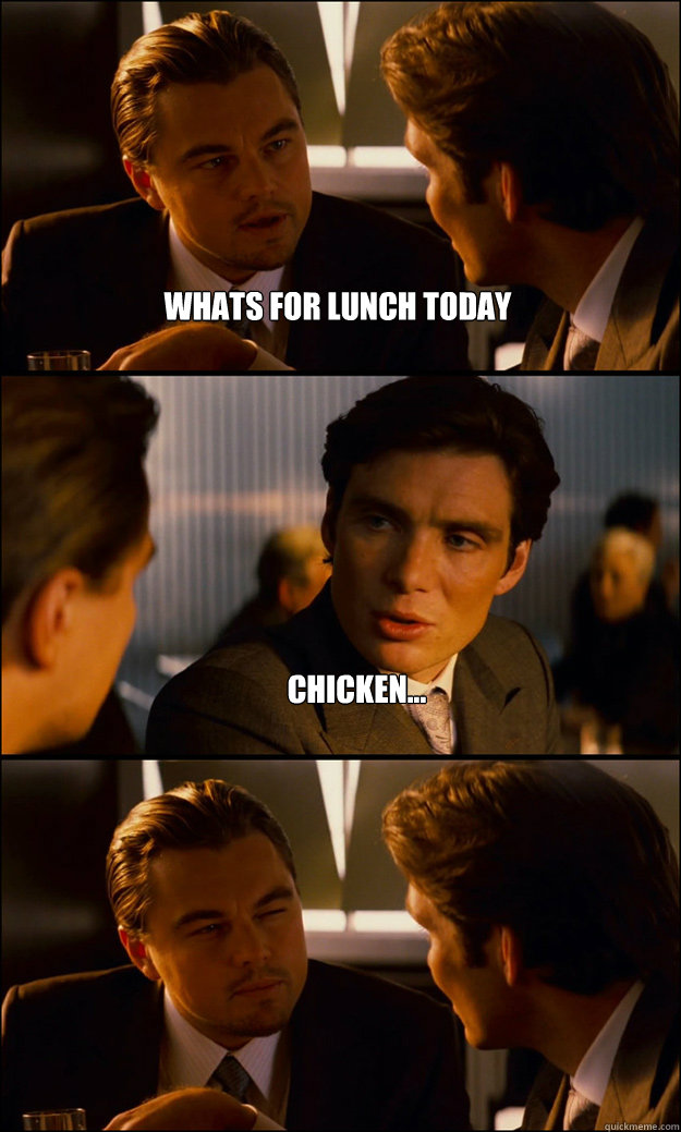 Whats for Lunch today Chicken...   Inception