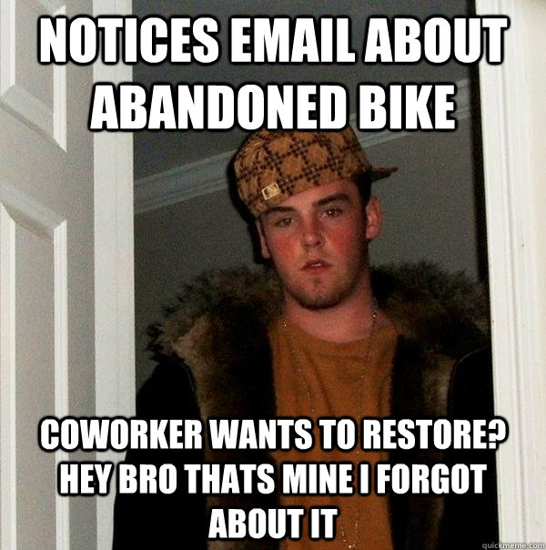 Notices email about abandoned bike Coworker wants to restore? HEY BRO THATS MINE I FORGOT ABOUT IT - Notices email about abandoned bike Coworker wants to restore? HEY BRO THATS MINE I FORGOT ABOUT IT  Scumbag Steve