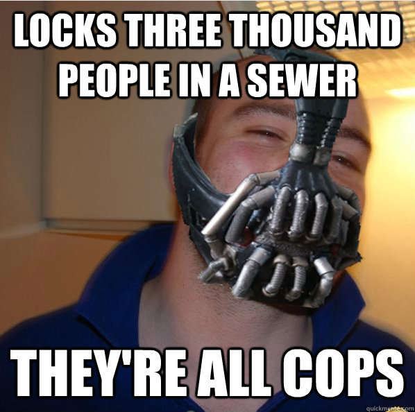 Locks three thousand people in a sewer they're all cops  Almost Good Guy Bane