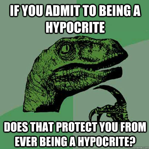 If you admit to being a hypocrite does that protect you from ever being a hypocrite?  Philosoraptor