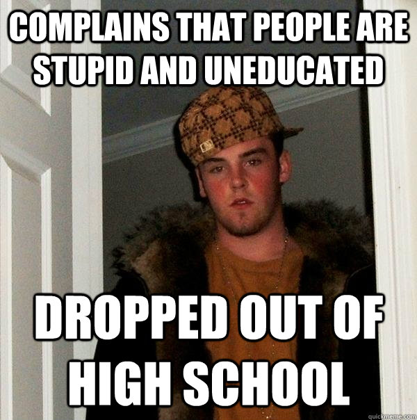 Complains that people are stupid and uneducated Dropped out of high school - Complains that people are stupid and uneducated Dropped out of high school  Scumbag Steve