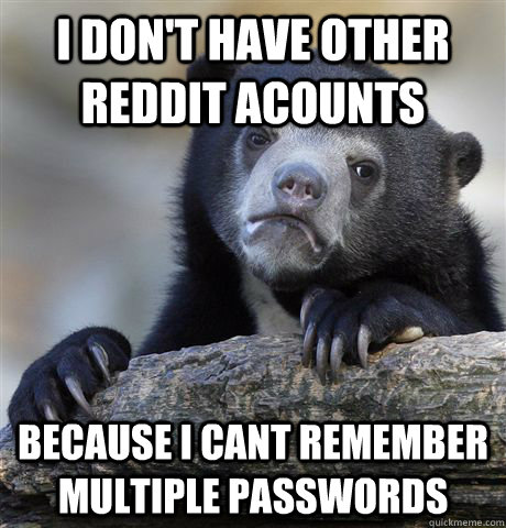 I don't have other reddit acounts because i cant remember multiple passwords - I don't have other reddit acounts because i cant remember multiple passwords  Confession Bear