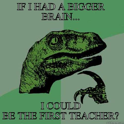 IF I HAD A BIGGER BRAIN... I COULD BE THE FIRST TEACHER? Philosoraptor