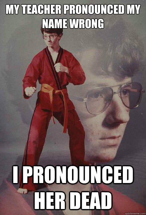 my teacher pronounced my name wrong
 i pronounced her dead - my teacher pronounced my name wrong
 i pronounced her dead  Karate Kyle